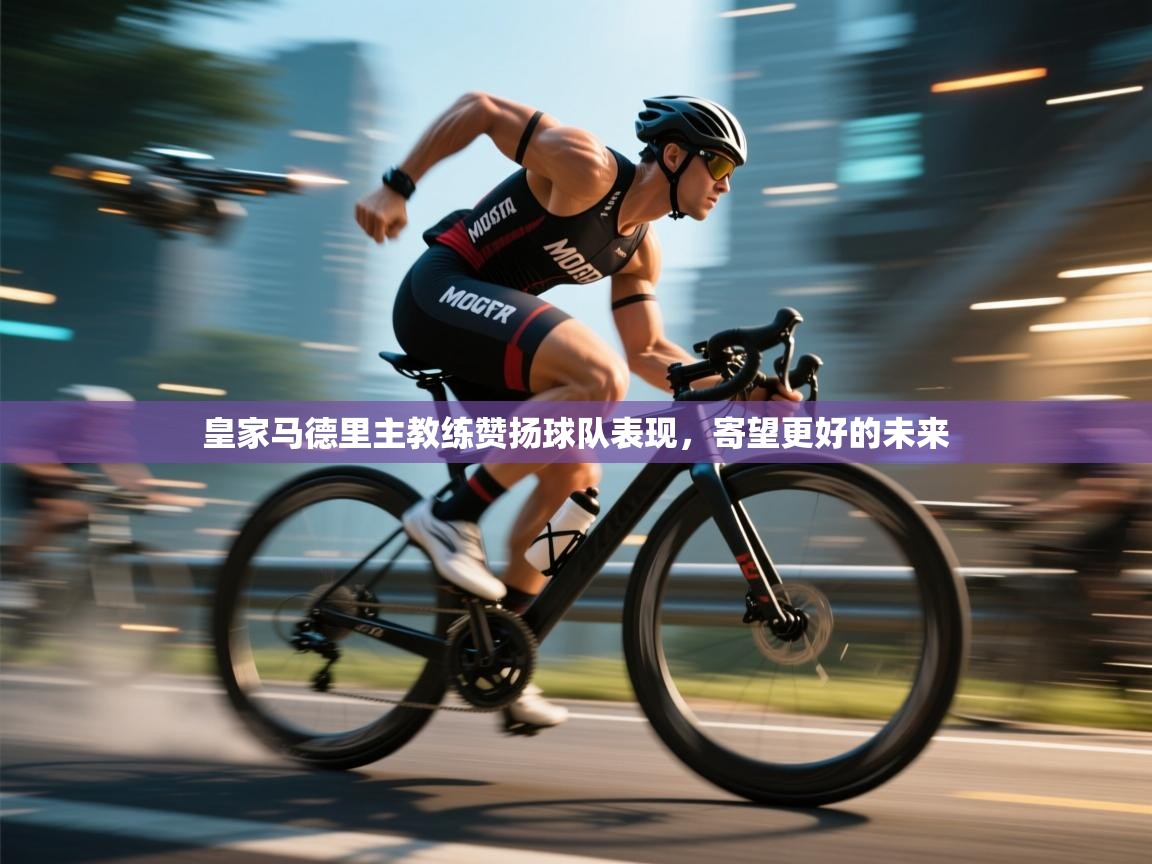 皇家马德里主教练赞扬球队表现，寄望更好的未来