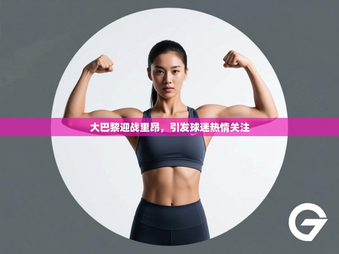 大巴黎迎战里昂,引发球迷热情关注