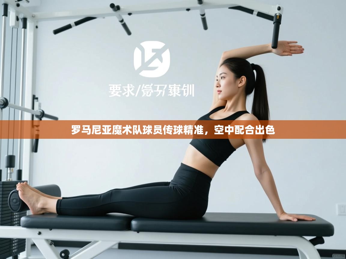 罗马尼亚魔术队球员传球精准，空中配合出色