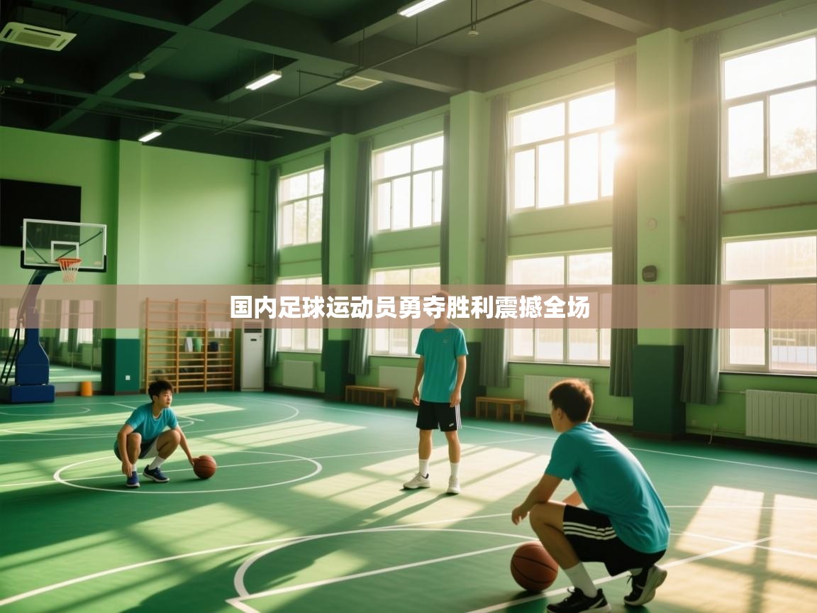 国内足球运动员勇夺胜利震撼全场