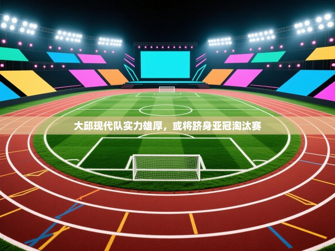 大邱现代队实力雄厚,或将跻身亚冠淘汰赛