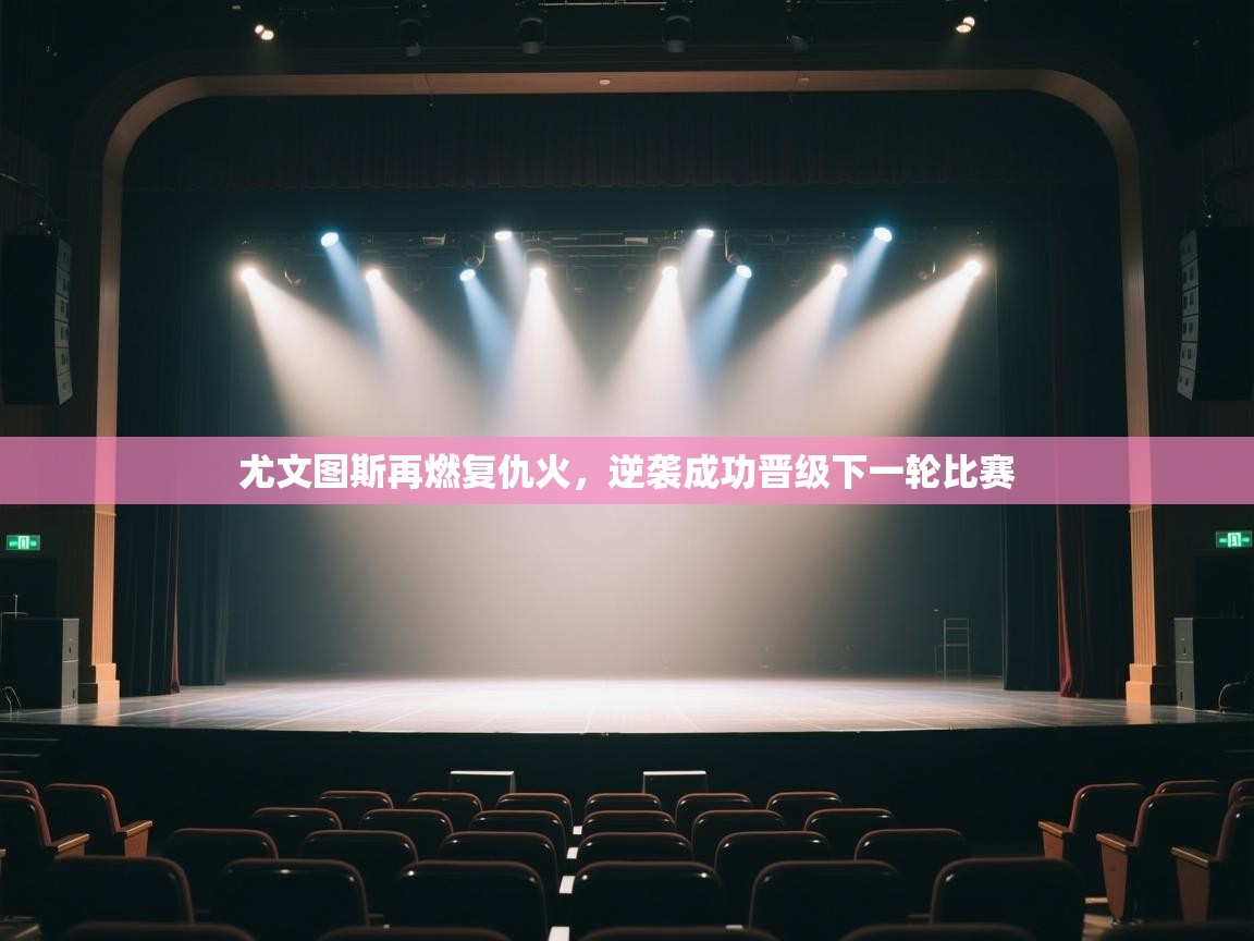 尤文图斯再燃复仇火,逆袭成功晋级下一轮比赛